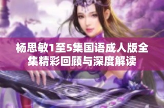 杨思敏1至5集国语成人版全集精彩回顾与深度解读