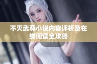 不灭武尊小说内容评析及在线阅读全攻略