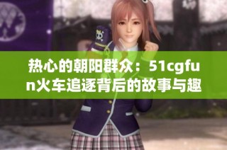 热心的朝阳群众：51cgfun火车追逐背后的故事与趣闻