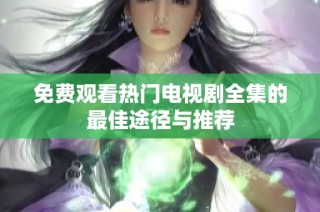 免费观看热门电视剧全集的最佳途径与推荐