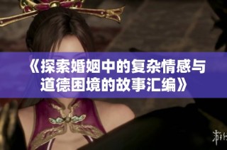 《探索婚姻中的复杂情感与道德困境的故事汇编》