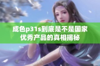 成色p31s到底是不是国家优秀产品的真相揭秘