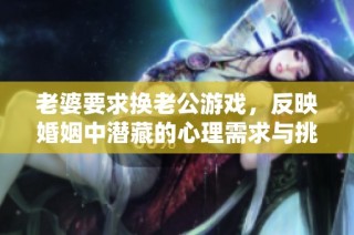 老婆要求换老公游戏，反映婚姻中潜藏的心理需求与挑战
