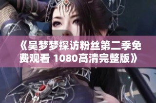《吴梦梦探访粉丝第二季免费观看 1080高清完整版》