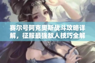 赛尔号阿克奥斯战斗攻略详解，征服最强敌人技巧全解析！