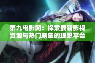第九电影网：探索最新影视资源与热门剧集的理想平台