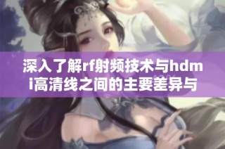 深入了解rf射频技术与hdmi高清线之间的主要差异与应用