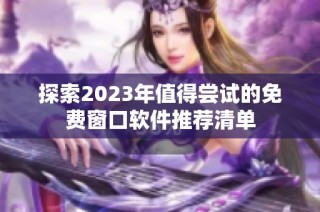 探索2023年值得尝试的免费窗口软件推荐清单