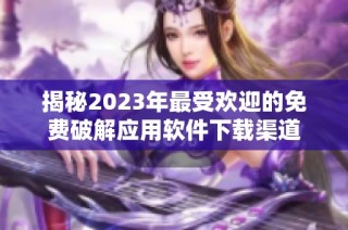 揭秘2023年最受欢迎的免费破解应用软件下载渠道