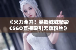 《火力全开！暴躁妹妹精彩CSGO直播吸引无数粉丝》