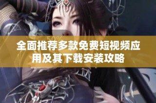 全面推荐多款免费短视频应用及其下载安装攻略