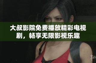 大叔影院免费播放精彩电视剧，畅享无限影视乐趣
