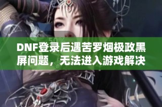 DNF登录后遇苦罗烟极政黑屏问题，无法进入游戏解决方案分享