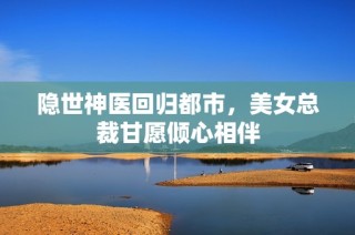 隐世神医回归都市，美女总裁甘愿倾心相伴
