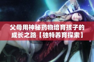 父母用神秘药物培育孩子的成长之路【独特养育探索】