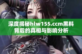 深度揭秘hlw155.ccm黑料背后的真相与影响分析
