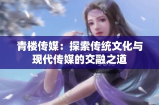 青楼传媒：探索传统文化与现代传媒的交融之道