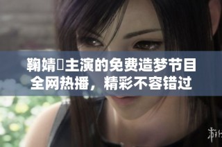 鞠婧祎主演的免费造梦节目全网热播，精彩不容错过