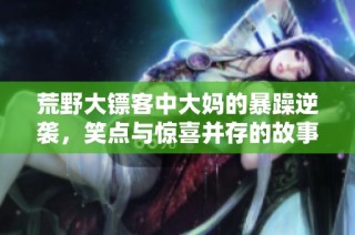 荒野大镖客中大妈的暴躁逆袭，笑点与惊喜并存的故事