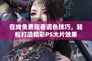 在线免费观看调色技巧，轻松打造精彩PS大片效果