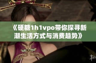 《硬糖1h1vpo带你探寻新潮生活方式与消费趋势》