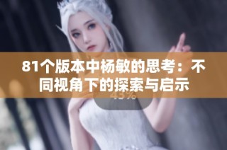 81个版本中杨敏的思考：不同视角下的探索与启示