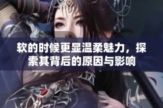 软的时候更显温柔魅力，探索其背后的原因与影响