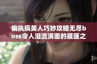 偏执疯美人巧妙攻略无尽boss令人泪流满面的藏匣之旅