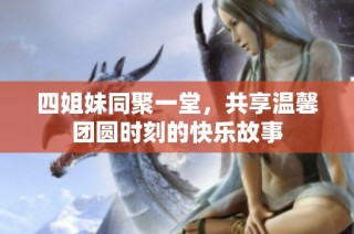 四姐妹同聚一堂，共享温馨团圆时刻的快乐故事
