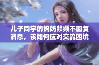儿子同学的妈妈频频不回复消息，该如何应对交流困境