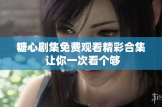 糖心剧集免费观看精彩合集 让你一次看个够