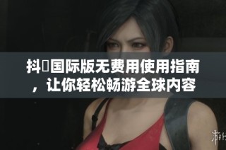 抖抈国际版无费用使用指南，让你轻松畅游全球内容