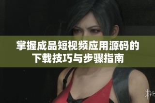 掌握成品短视频应用源码的下载技巧与步骤指南