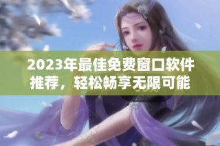 2023年最佳免费窗口软件推荐，轻松畅享无限可能