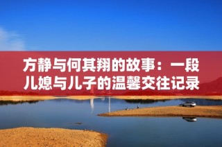 方静与何其翔的故事：一段儿媳与儿子的温馨交往记录