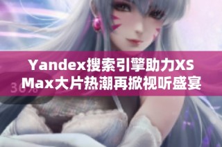 Yandex搜索引擎助力XSMax大片热潮再掀视听盛宴