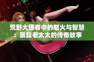 荒野大镖客中的怒火与智慧：暴躁老太太的传奇故事