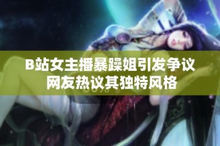 B站女主播暴躁姐引发争议 网友热议其独特风格