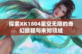 探索XK1804星空无限的奇幻旅程与未知领域
