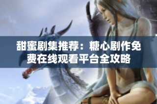 甜蜜剧集推荐：糖心剧作免费在线观看平台全攻略