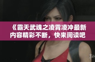 《霸天武魂之凌霄凌冲最新内容精彩不断，快来阅读吧》