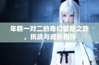 年糕一对二的奇幻冒险之旅，挑战与成长相伴