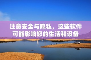 注意安全与隐私，这些软件可能影响您的生活和设备