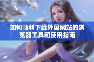 如何顺利下载外国网站的浏览器工具和使用指南