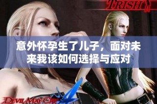 意外怀孕生了儿子，面对未来我该如何选择与应对