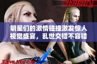 明星们的激情碰撞激发惊人视觉盛宴，乱世交错不容错过