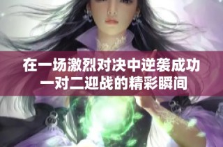 在一场激烈对决中逆袭成功 一对二迎战的精彩瞬间