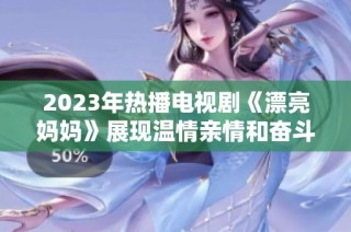 2023年热播电视剧《漂亮妈妈》展现温情亲情和奋斗人生