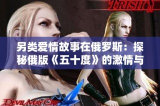 另类爱情故事在俄罗斯：探秘俄版《五十度》的激情与禁忌
