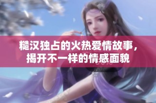 糙汉独占的火热爱情故事，揭开不一样的情感面貌